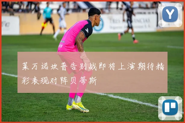 莱万诺坎普告别战即将上演期待精彩表现对阵贝蒂斯