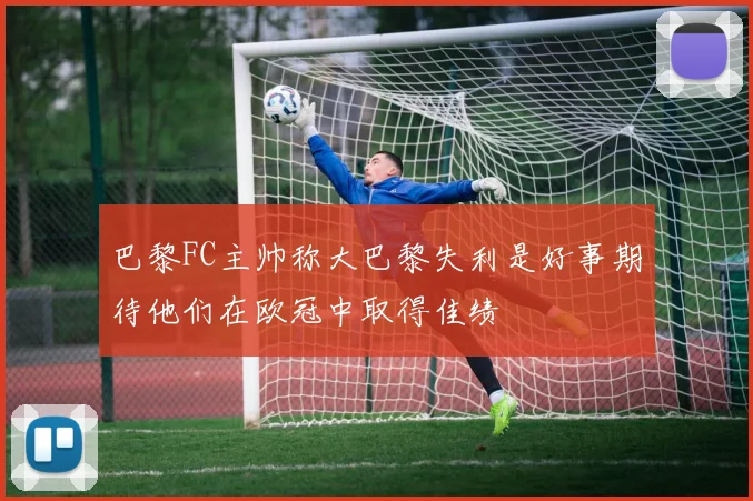 巴黎FC主帅称大巴黎失利是好事期待他们在欧冠中取得佳绩