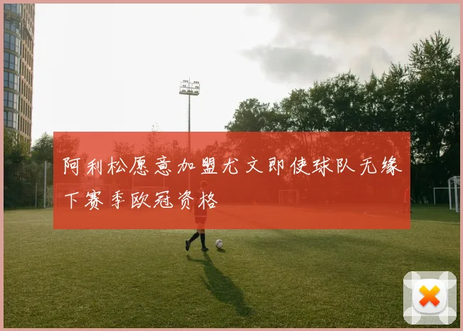 阿利松愿意加盟尤文即使球队无缘下赛季欧冠资格