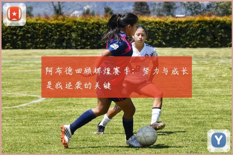 阿布德回顾辉煌赛季：努力与成长是我逆袭的关键