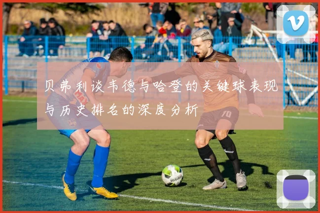 贝弗利谈韦德与哈登的关键球表现与历史排名的深度分析