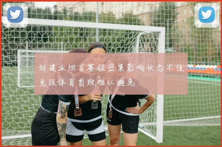 刘建业坦言赛程密集影响状态不佳竞技体育首败难以避免