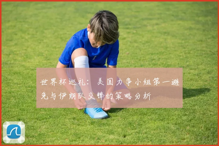 世界杯巡礼：美国力争小组第一避免与伊朗队交锋的策略分析