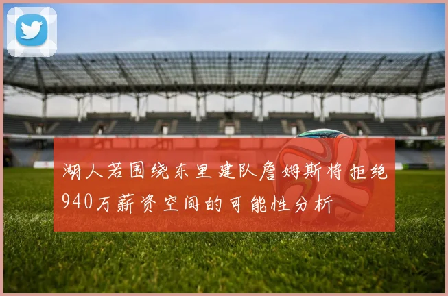 湖人若围绕东里建队詹姆斯将拒绝940万薪资空间的可能性分析