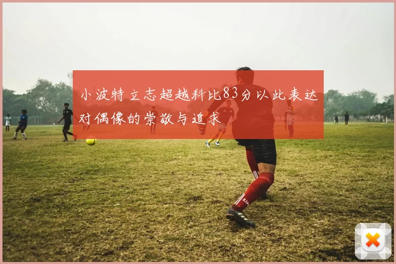 小波特立志超越科比83分以此表达对偶像的崇敬与追求