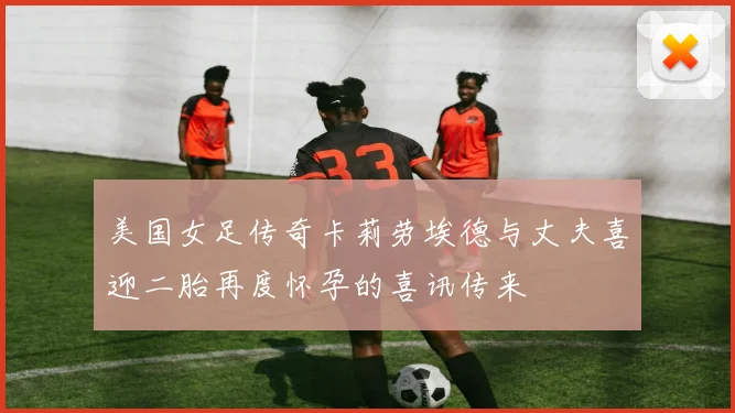 美国女足传奇卡莉劳埃德与丈夫喜迎二胎再度怀孕的喜讯传来
