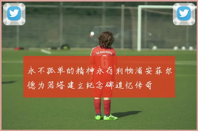 永不孤单的精神永存利物浦安菲尔德为若塔建立纪念碑追忆传奇