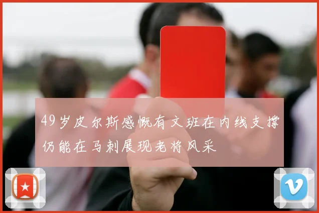 49岁皮尔斯感慨有文班在内线支撑仍能在马刺展现老将风采