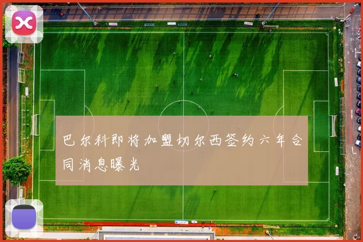 巴尔科即将加盟切尔西签约六年合同消息曝光