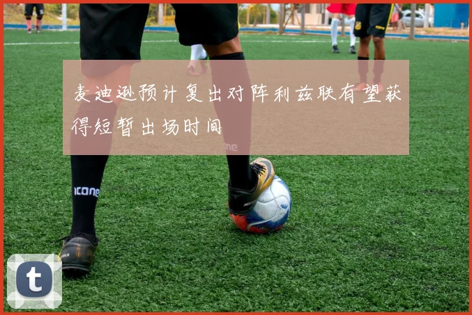 麦迪逊预计复出对阵利兹联有望获得短暂出场时间