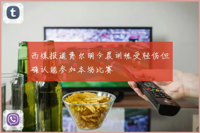 西媒报道费尔明今晨训练受轻伤但确认能参加本场比赛