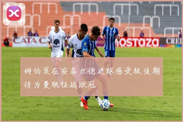 姆伯莫在安菲尔德进球感受极佳期待为曼联征战欧冠