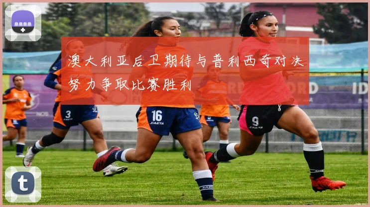 澳大利亚后卫期待与普利西奇对决努力争取比赛胜利