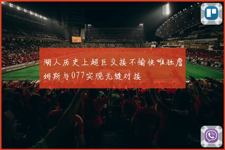 湖人历史上超巨交接不愉快唯独詹姆斯与077实现无缝对接